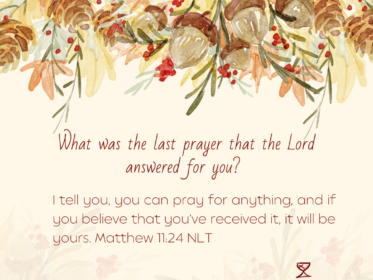 Day 15: What was the last prayer that the Lord answered for you? I tell you, you can pray for anything, and if you believe that you’ve received it, it will be yours. Matthew 11:24 NLT