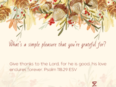 Day 17: What’s a simple pleasure that you’re grateful for? Give thanks to the Lord, for he is good; his love endures forever. Psalm 118:29 ESV