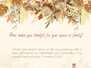 Day 19: What makes you thankful for your spouse or family? I thank God whom I serve, as did my ancestors, with a clear conscience, as I remember you constantly in my prayers night and day. 2 Timothy 1:3 ESV