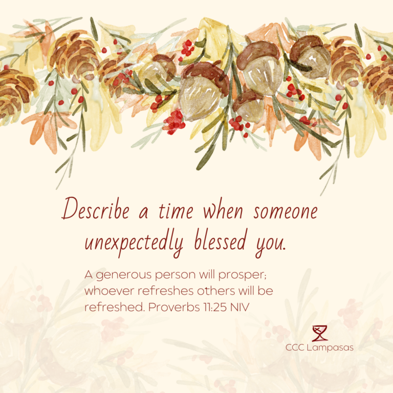 Describe a time when someone unexpectedly blessed you. A generous person will prosper; whoever refreshes others will be refreshed. Proverbs 11:25 NIV